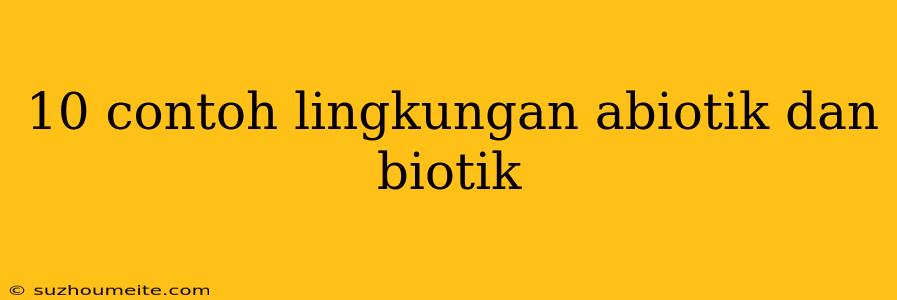 10 Contoh Lingkungan Abiotik Dan Biotik