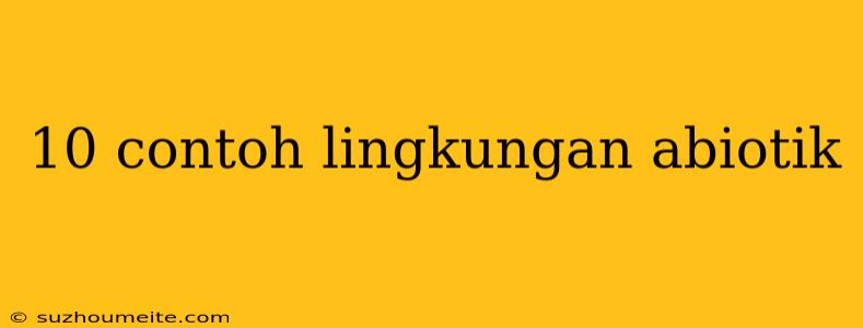 10 Contoh Lingkungan Abiotik