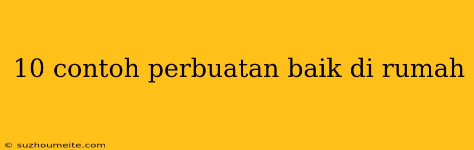 10 Contoh Perbuatan Baik Di Rumah