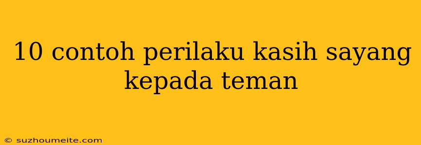 10 Contoh Perilaku Kasih Sayang Kepada Teman