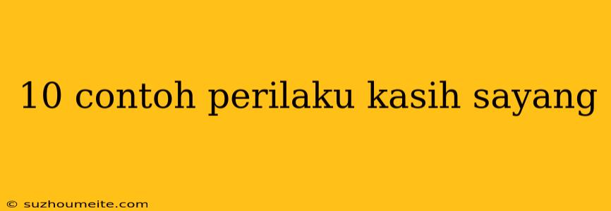 10 Contoh Perilaku Kasih Sayang