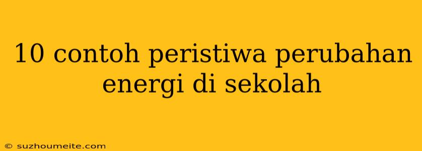 10 Contoh Peristiwa Perubahan Energi Di Sekolah