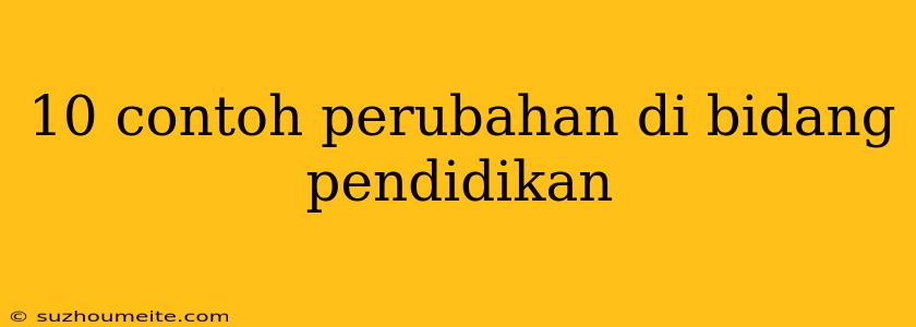 10 Contoh Perubahan Di Bidang Pendidikan