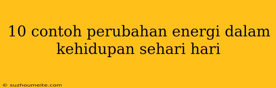 10 Contoh Perubahan Energi Dalam Kehidupan Sehari Hari