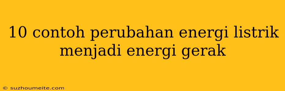 10 Contoh Perubahan Energi Listrik Menjadi Energi Gerak