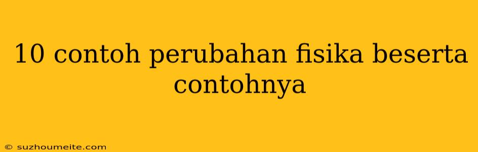 10 Contoh Perubahan Fisika Beserta Contohnya