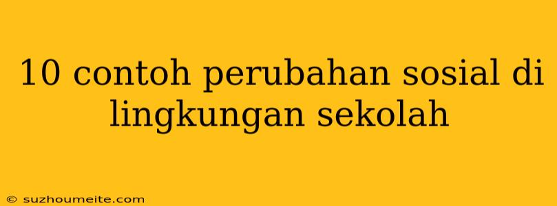 10 Contoh Perubahan Sosial Di Lingkungan Sekolah