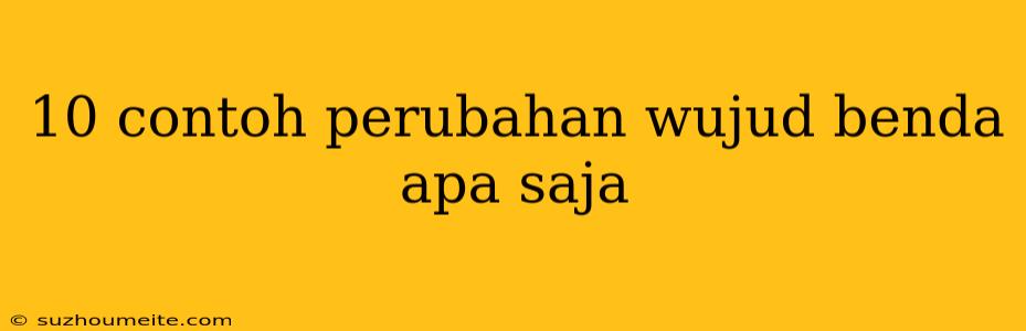 10 Contoh Perubahan Wujud Benda Apa Saja