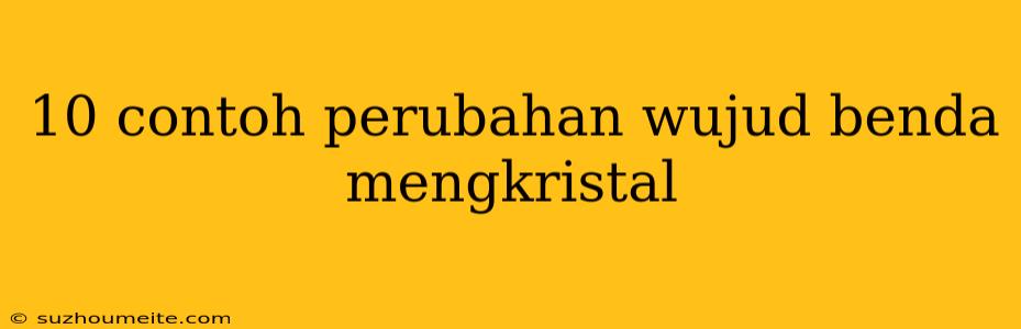 10 Contoh Perubahan Wujud Benda Mengkristal