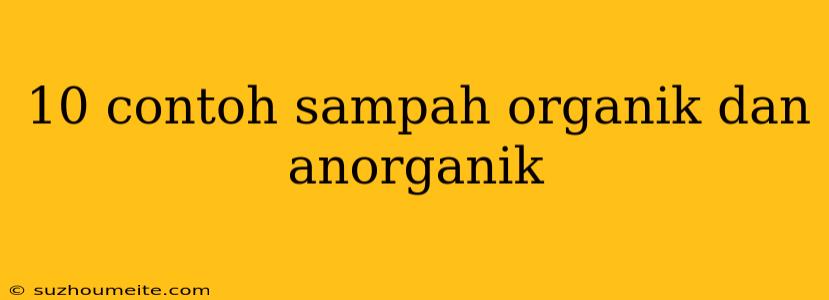 10 Contoh Sampah Organik Dan Anorganik