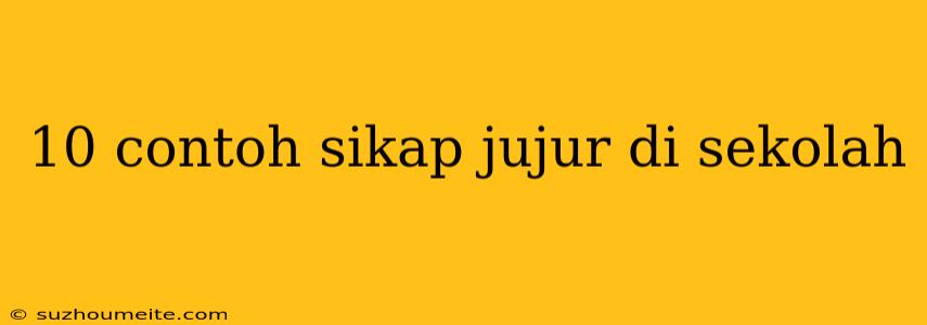 10 Contoh Sikap Jujur Di Sekolah