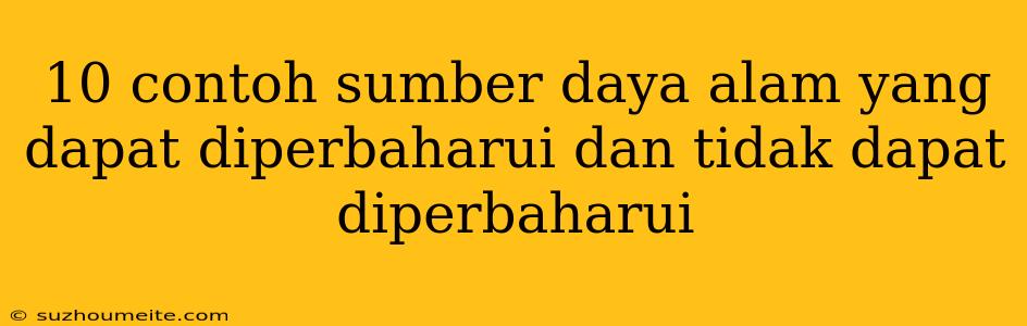 10 Contoh Sumber Daya Alam Yang Dapat Diperbaharui Dan Tidak Dapat Diperbaharui