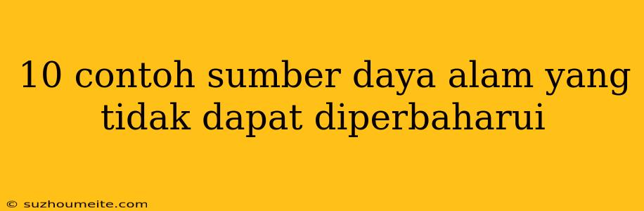 10 Contoh Sumber Daya Alam Yang Tidak Dapat Diperbaharui