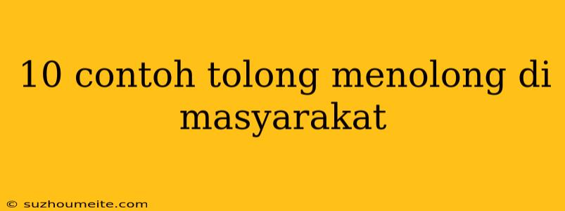 10 Contoh Tolong Menolong Di Masyarakat