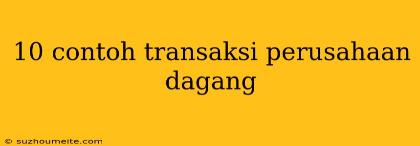 10 Contoh Transaksi Perusahaan Dagang