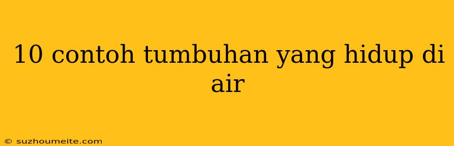 10 Contoh Tumbuhan Yang Hidup Di Air