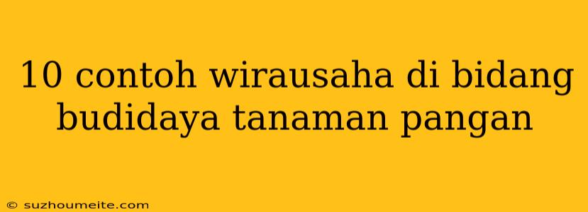 10 Contoh Wirausaha Di Bidang Budidaya Tanaman Pangan