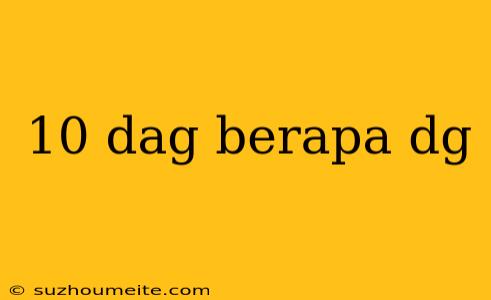 10 Dag Berapa Dg