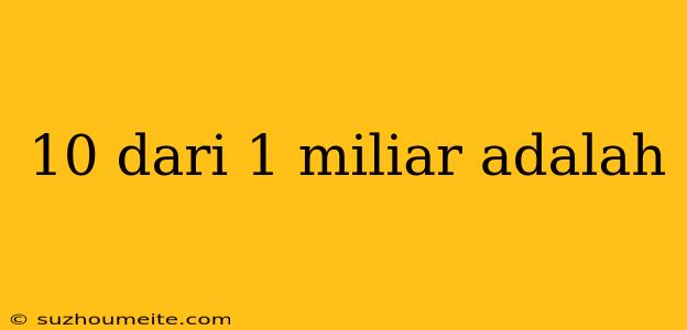 10 Dari 1 Miliar Adalah