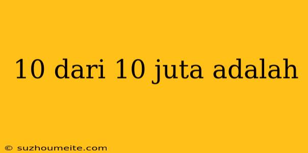 10 Dari 10 Juta Adalah