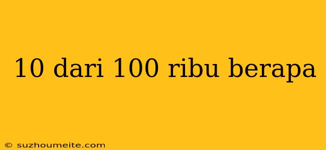 10 Dari 100 Ribu Berapa