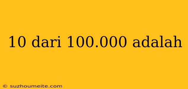 10 Dari 100.000 Adalah