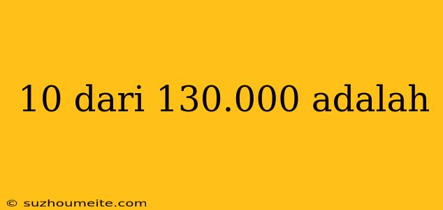 10 Dari 130.000 Adalah