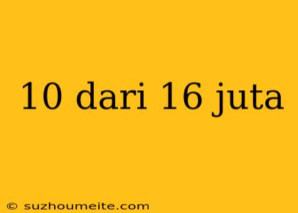 10 Dari 16 Juta