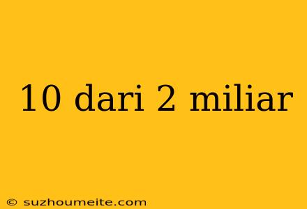 10 Dari 2 Miliar