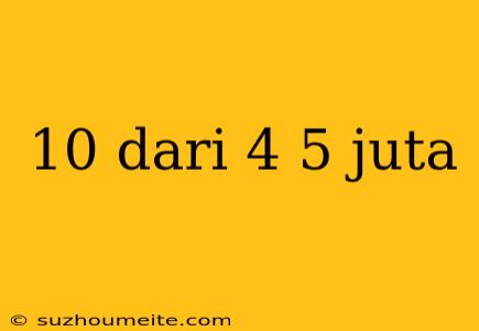 10 Dari 4 5 Juta