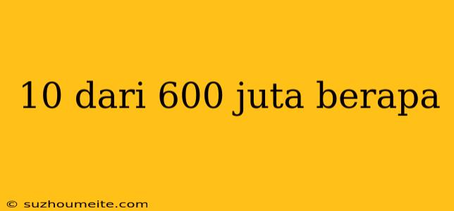 10 Dari 600 Juta Berapa