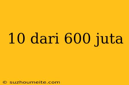 10 Dari 600 Juta