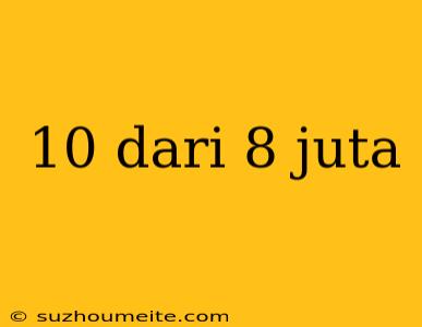 10 Dari 8 Juta