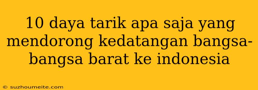 10 Daya Tarik Apa Saja Yang Mendorong Kedatangan Bangsa-bangsa Barat Ke Indonesia