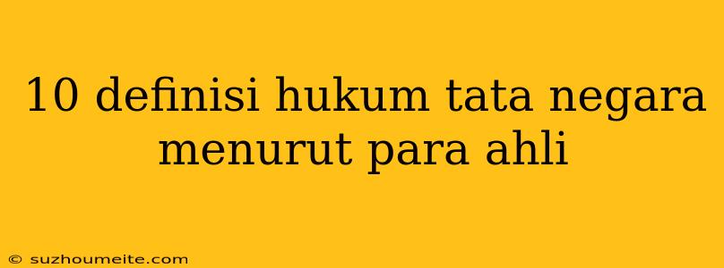 10 Definisi Hukum Tata Negara Menurut Para Ahli