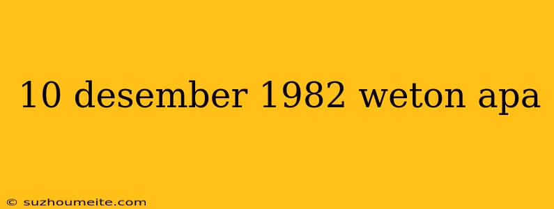 10 Desember 1982 Weton Apa