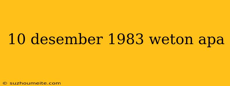 10 Desember 1983 Weton Apa