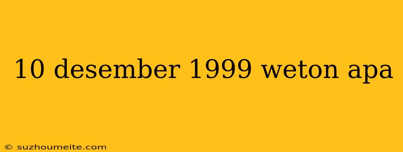 10 Desember 1999 Weton Apa