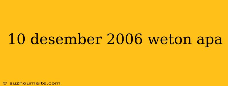 10 Desember 2006 Weton Apa