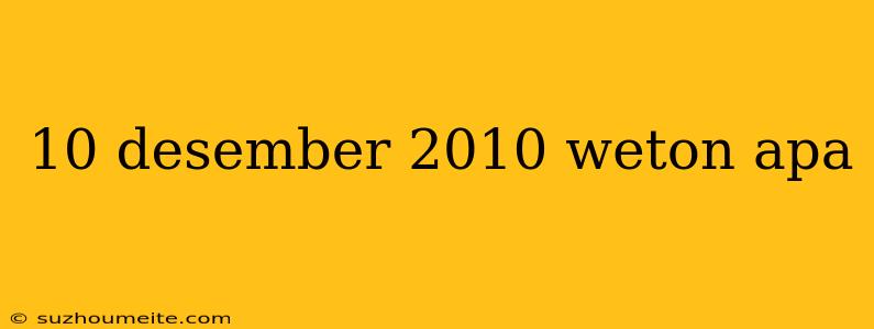 10 Desember 2010 Weton Apa