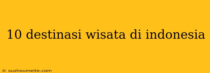 10 Destinasi Wisata Di Indonesia