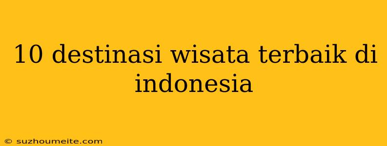 10 Destinasi Wisata Terbaik Di Indonesia