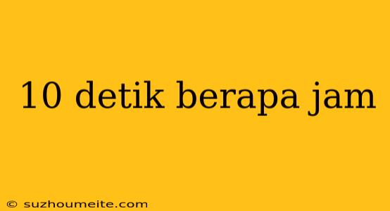 10 Detik Berapa Jam