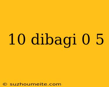 10 Dibagi 0 5