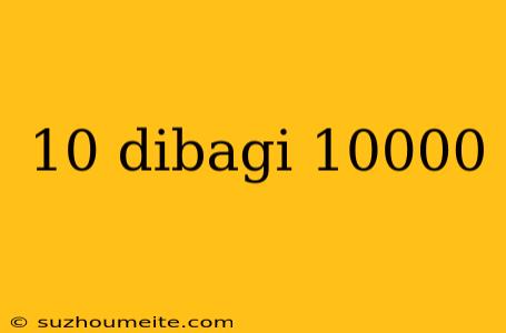 10 Dibagi 10000