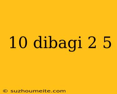 10 Dibagi 2 5