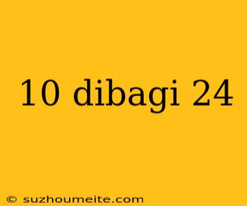 10 Dibagi 24