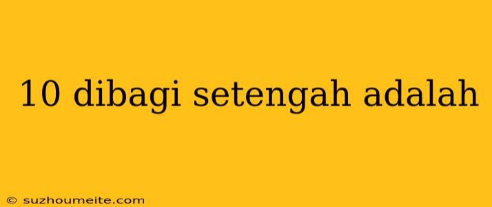 10 Dibagi Setengah Adalah