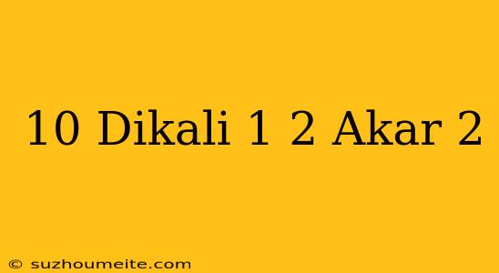 10 Dikali 1/2 Akar 2