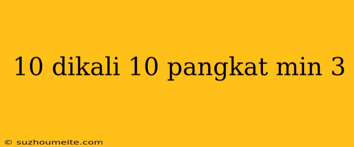 10 Dikali 10 Pangkat Min 3